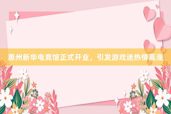 惠州新华电竞馆正式开业，引发游戏迷热情高涨