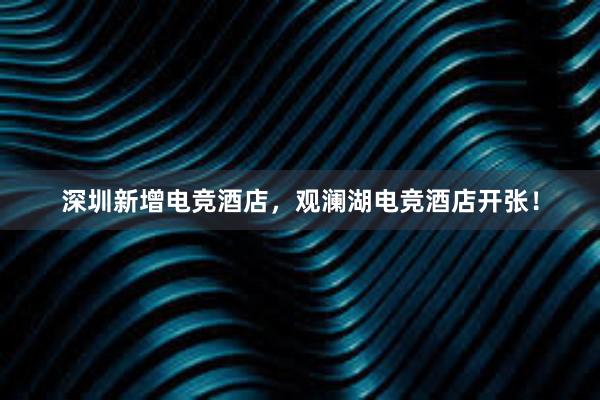 深圳新增电竞酒店，观澜湖电竞酒店开张！