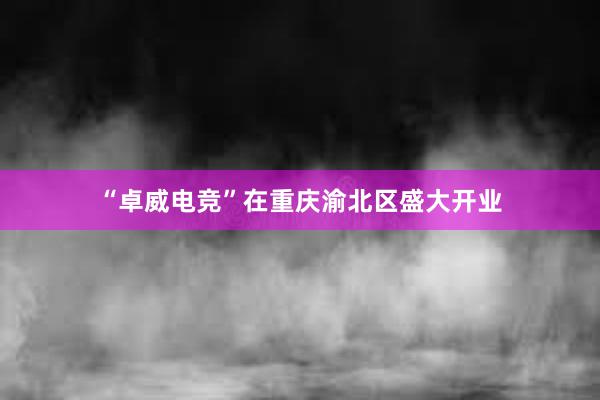 “卓威电竞”在重庆渝北区盛大开业